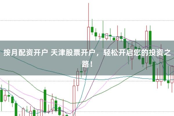 按月配资开户 天津股票开户，轻松开启您的投资之路！