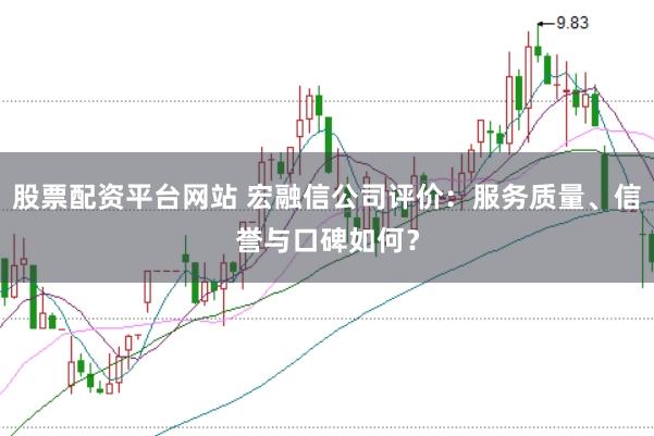 股票配资平台网站 宏融信公司评价：服务质量、信誉与口碑如何？