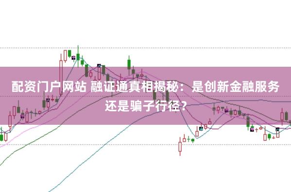 配资门户网站 融证通真相揭秘：是创新金融服务还是骗子行径？
