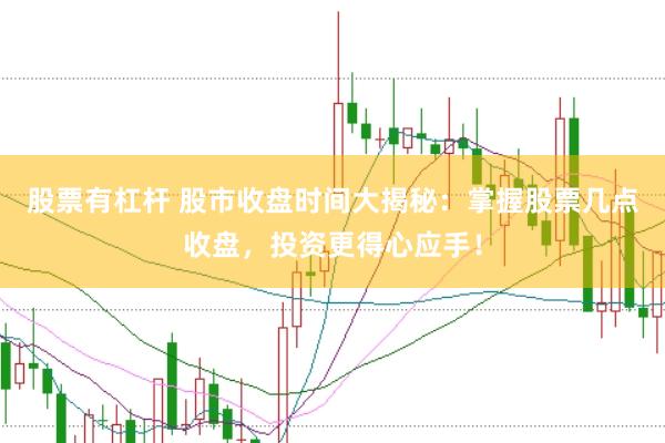 股票有杠杆 股市收盘时间大揭秘：掌握股票几点收盘，投资更得心应手！