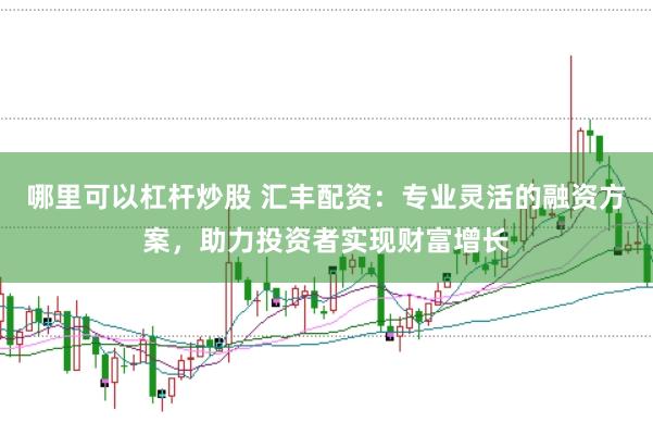哪里可以杠杆炒股 汇丰配资：专业灵活的融资方案，助力投资者实现财富增长
