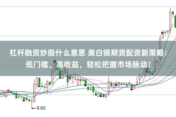 杠杆融资炒股什么意思 美白银期货配资新策略：低门槛、高收益，轻松把握市场脉动！