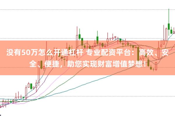 没有50万怎么开通杠杆 专业配资平台：高效、安全、便捷，助您实现财富增值梦想！