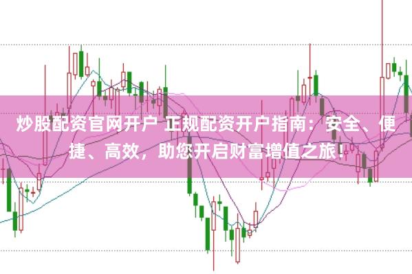 炒股配资官网开户 正规配资开户指南：安全、便捷、高效，助您开启财富增值之旅！