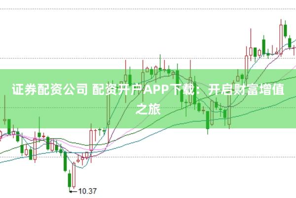 证券配资公司 配资开户APP下载：开启财富增值之旅