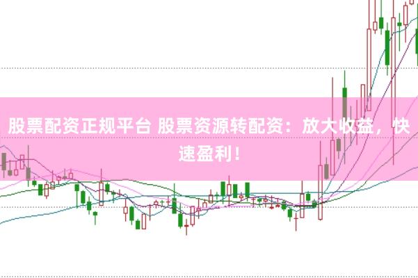 股票配资正规平台 股票资源转配资：放大收益，快速盈利！