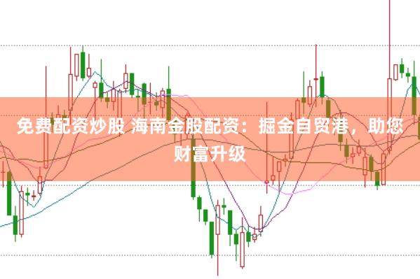 免费配资炒股 海南金股配资：掘金自贸港，助您财富升级