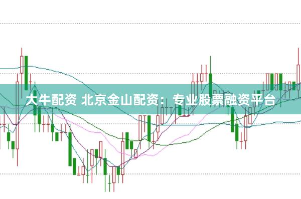 大牛配资 北京金山配资：专业股票融资平台