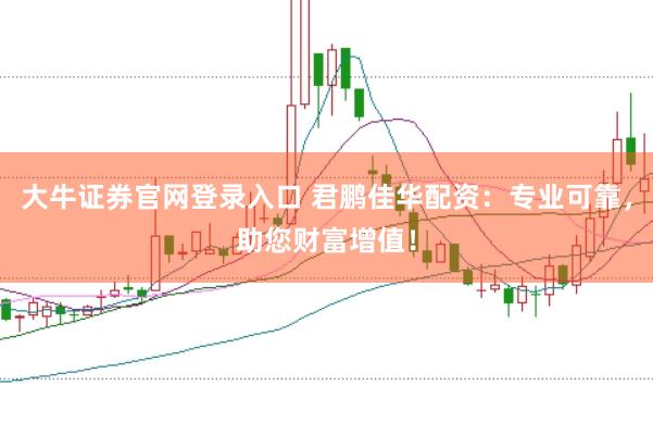 大牛证券官网登录入口 君鹏佳华配资：专业可靠，助您财富增值！
