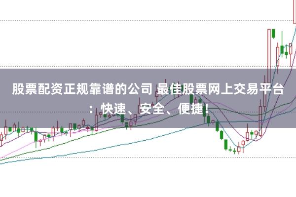 股票配资正规靠谱的公司 最佳股票网上交易平台：快速、安全、便捷！