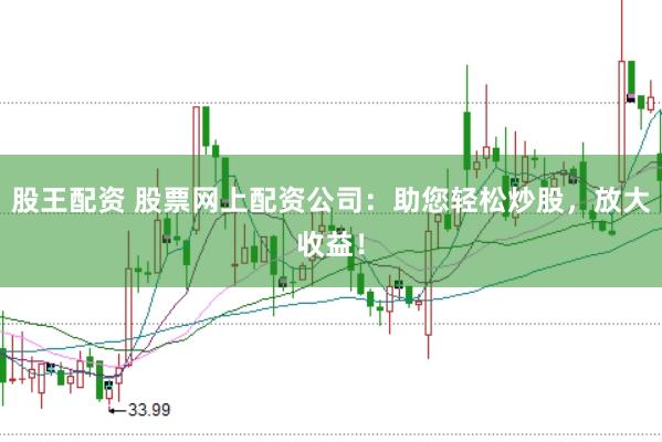 股王配资 股票网上配资公司：助您轻松炒股，放大收益！