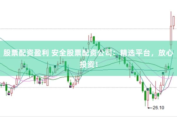 股票配资盈利 安全股票配资公司：精选平台，放心投资！