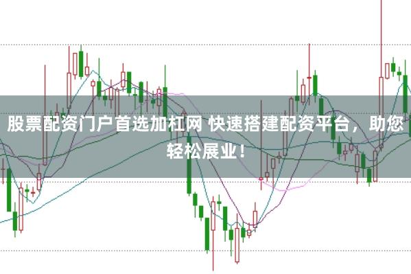 股票配资门户首选加杠网 快速搭建配资平台，助您轻松展业！