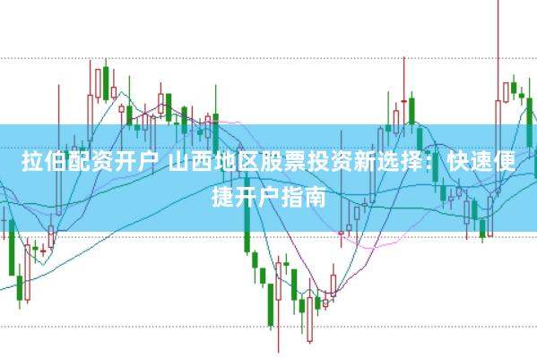 拉伯配资开户 山西地区股票投资新选择：快速便捷开户指南