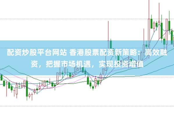配资炒股平台网站 香港股票配资新策略：高效融资，把握市场机遇，实现投资增值