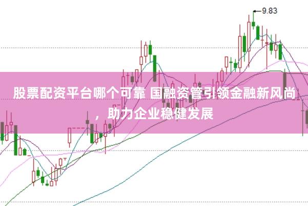 股票配资平台哪个可靠 国融资管引领金融新风尚，助力企业稳健发展