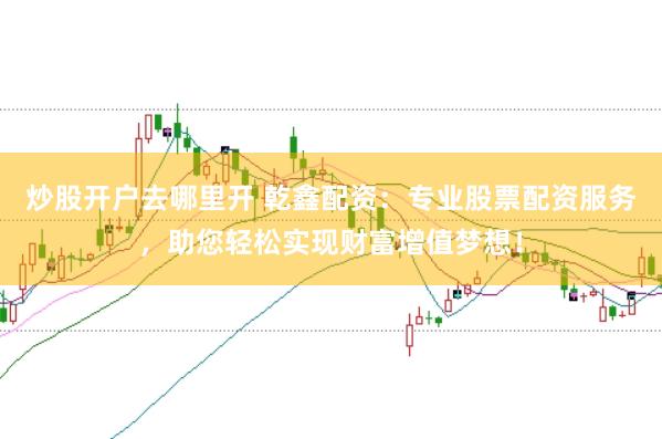 炒股开户去哪里开 乾鑫配资：专业股票配资服务，助您轻松实现财富增值梦想！