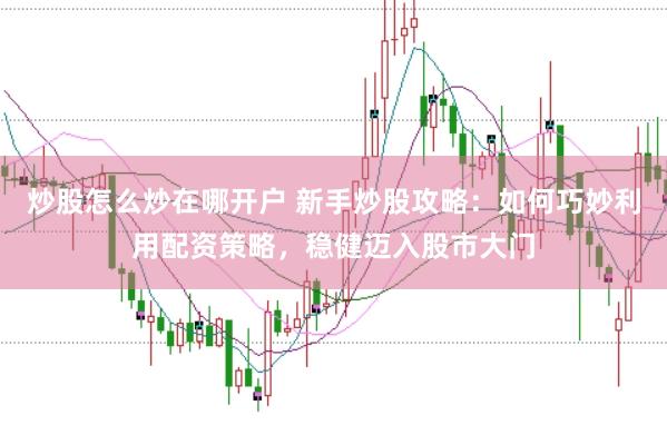 炒股怎么炒在哪开户 新手炒股攻略：如何巧妙利用配资策略，稳健迈入股市大门