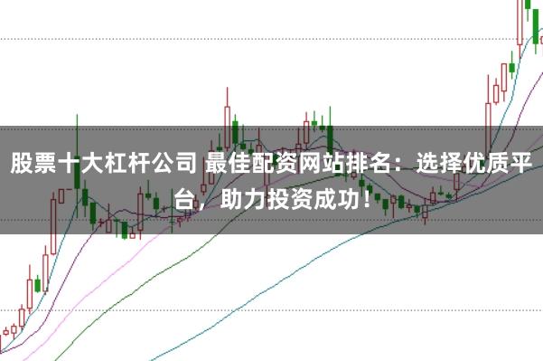 股票十大杠杆公司 最佳配资网站排名：选择优质平台，助力投资成功！