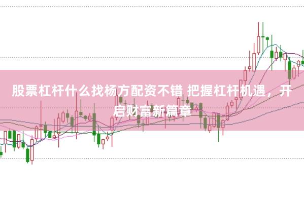 股票杠杆什么找杨方配资不错 把握杠杆机遇，开启财富新篇章