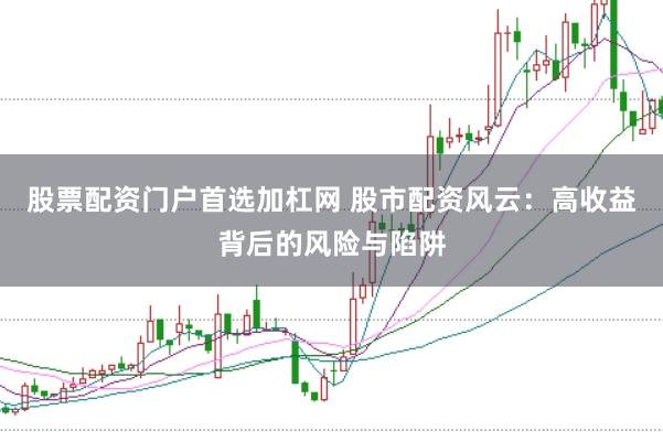 股票配资门户首选加杠网 股市配资风云：高收益背后的风险与陷阱