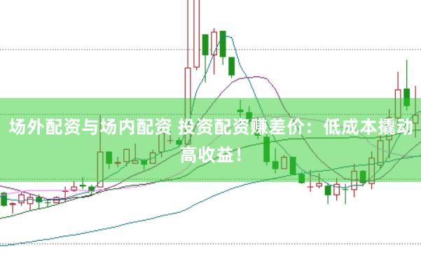 场外配资与场内配资 投资配资赚差价：低成本撬动高收益！