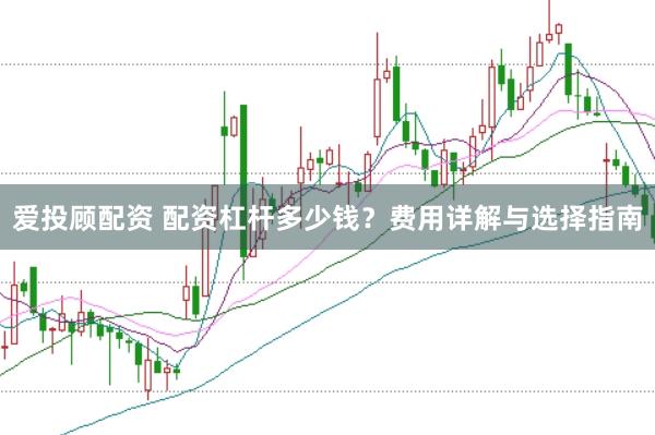 爱投顾配资 配资杠杆多少钱？费用详解与选择指南
