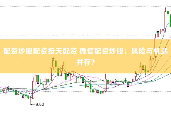 配资炒股配资按天配资 微信配资炒股：风险与机遇并存？