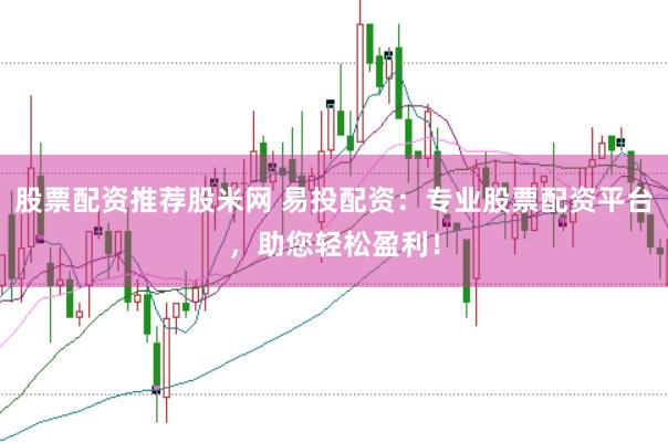 股票配资推荐股米网 易投配资：专业股票配资平台，助您轻松盈利！