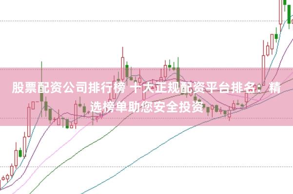 股票配资公司排行榜 十大正规配资平台排名：精选榜单助您安全投资