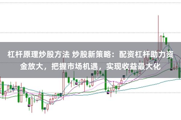 杠杆原理炒股方法 炒股新策略：配资杠杆助力资金放大，把握市场机遇，实现收益最大化