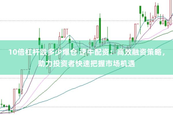 10倍杠杆跌多少爆仓 速牛配资：高效融资策略，助力投资者快速把握市场机遇