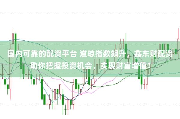 国内可靠的配资平台 道琼指数飙升，鑫东财配资助你把握投资机会，实现财富增值！