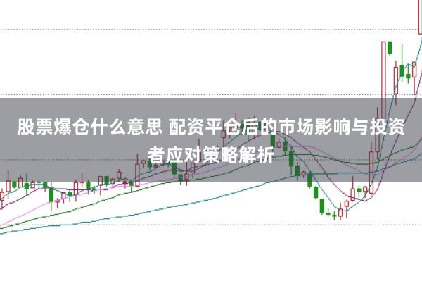 股票爆仓什么意思 配资平仓后的市场影响与投资者应对策略解析
