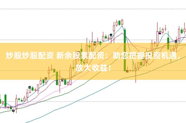 炒股炒股配资 新余股票配资：助您把握投资机遇，放大收益！