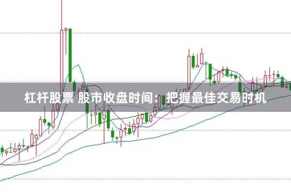 杠杆股票 股市收盘时间：把握最佳交易时机
