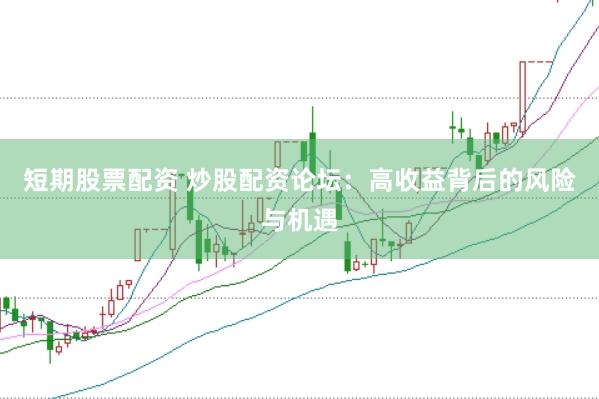 短期股票配资 炒股配资论坛：高收益背后的风险与机遇
