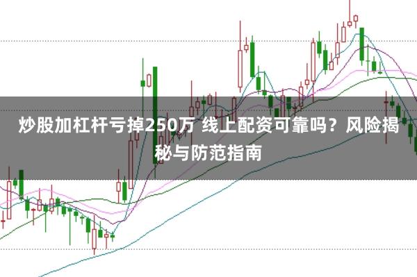 炒股加杠杆亏掉250万 线上配资可靠吗？风险揭秘与防范指南