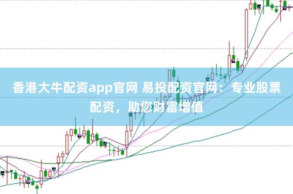香港大牛配资app官网 易投配资官网：专业股票配资，助您财富增值