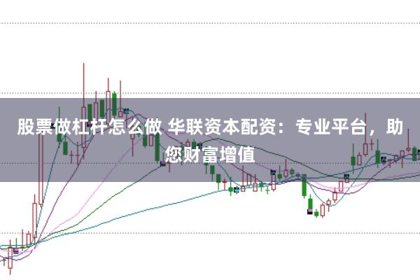 股票做杠杆怎么做 华联资本配资：专业平台，助您财富增值
