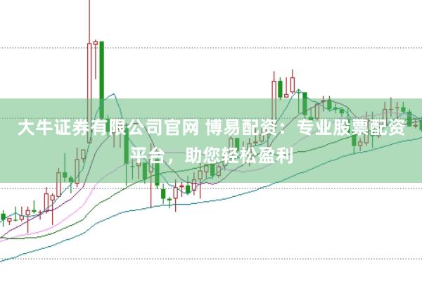 大牛证券有限公司官网 博易配资：专业股票配资平台，助您轻松盈利