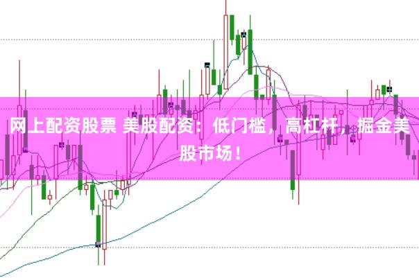 网上配资股票 美股配资：低门槛，高杠杆，掘金美股市场！