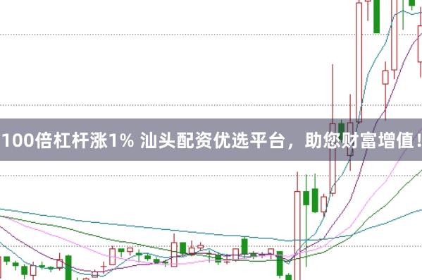 100倍杠杆涨1% 汕头配资优选平台，助您财富增值！