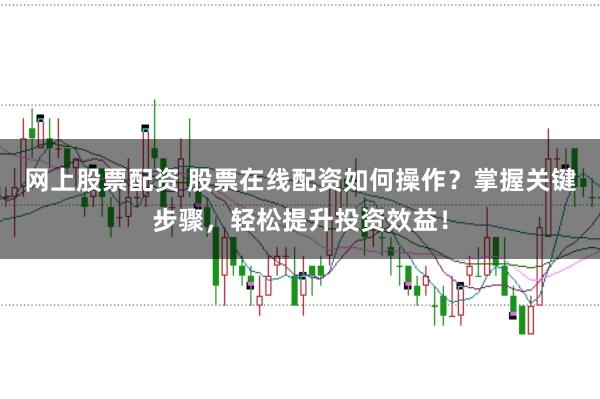 网上股票配资 股票在线配资如何操作？掌握关键步骤，轻松提升投资效益！