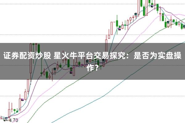 证券配资炒股 星火牛平台交易探究：是否为实盘操作？