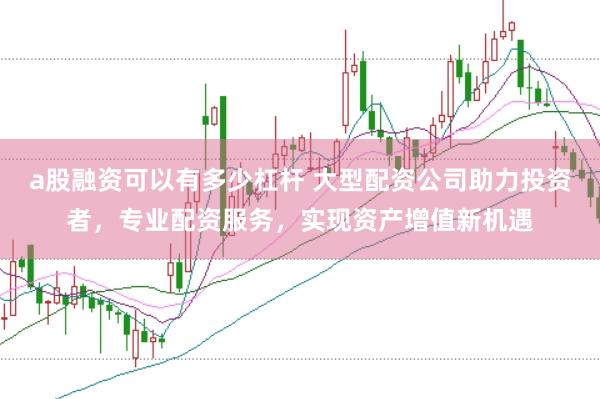 a股融资可以有多少杠杆 大型配资公司助力投资者，专业配资服务，实现资产增值新机遇