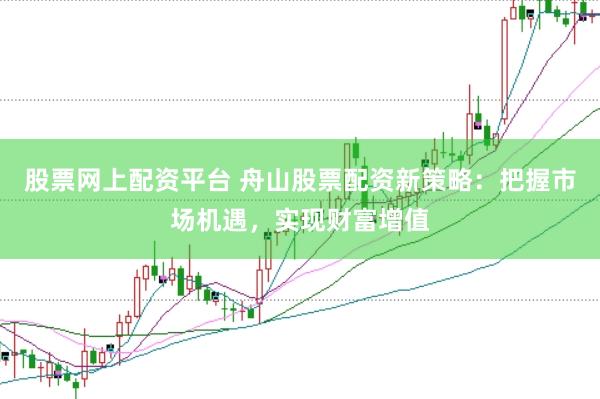 股票网上配资平台 舟山股票配资新策略：把握市场机遇，实现财富增值