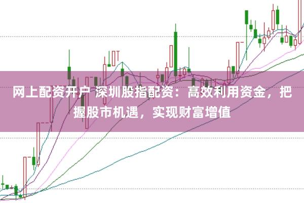 网上配资开户 深圳股指配资：高效利用资金，把握股市机遇，实现财富增值