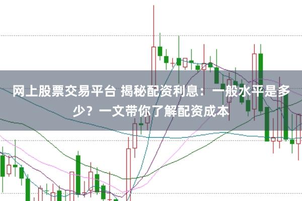 网上股票交易平台 揭秘配资利息：一般水平是多少？一文带你了解配资成本
