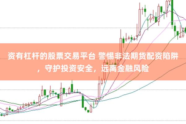 资有杠杆的股票交易平台 警惕非法期货配资陷阱，守护投资安全，远离金融风险